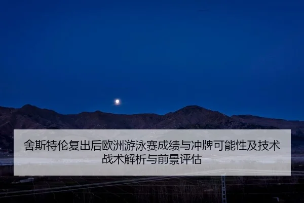 舍斯特伦复出后欧洲游泳赛成绩与冲牌可能性及技术战术解析与前景评估