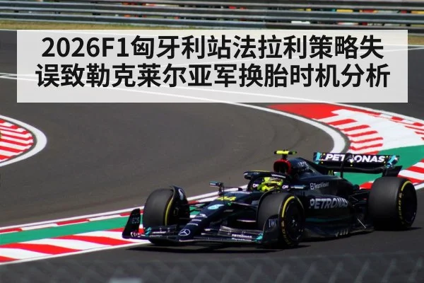 2026F1匈牙利站法拉利策略失误致勒克莱尔亚军换胎时机分析