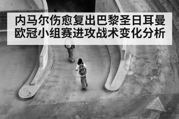 内马尔伤愈复出巴黎圣日耳曼欧冠小组赛进攻战术变化分析