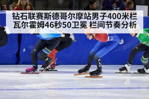 钻石联赛斯德哥尔摩站男子400米栏瓦尔霍姆46秒50卫冕 栏间节奏分析
