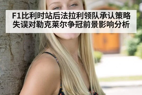 F1比利时站后法拉利领队承认策略失误对勒克莱尔争冠前景影响分析