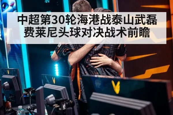 中超第30轮海港战泰山武磊费莱尼头球对决战术前瞻