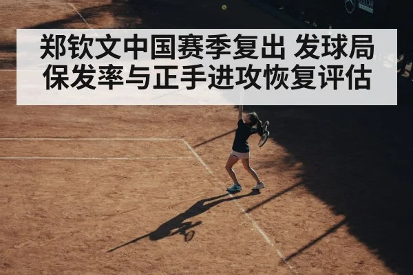 郑钦文中国赛季复出 发球局保发率与正手进攻恢复评估