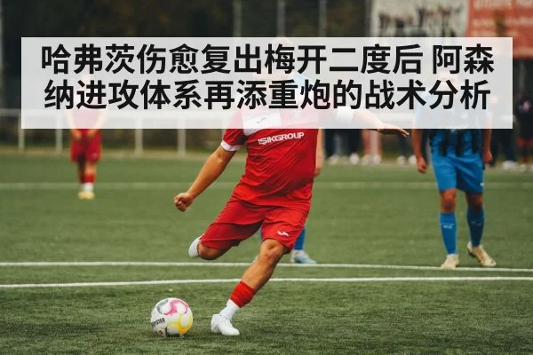 哈弗茨伤愈复出梅开二度后 阿森纳进攻体系再添重炮的战术分析