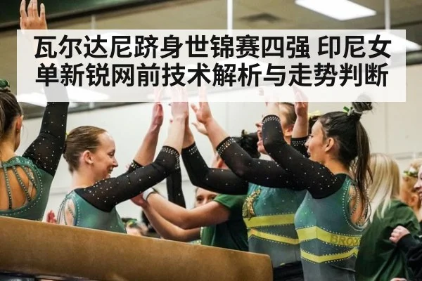 瓦尔达尼跻身世锦赛四强 印尼女单新锐网前技术解析与走势判断
