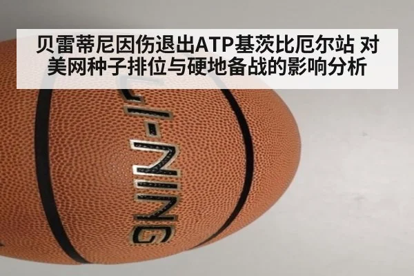 贝雷蒂尼因伤退出ATP基茨比厄尔站 对美网种子排位与硬地备战的影响分析