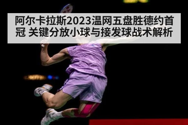 阿尔卡拉斯2023温网五盘胜德约首冠 关键分放小球与接发球战术解析